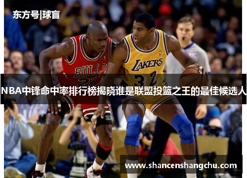 NBA中锋命中率排行榜揭晓谁是联盟投篮之王的最佳候选人