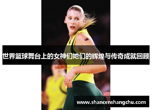 世界篮球舞台上的女神们她们的辉煌与传奇成就回顾