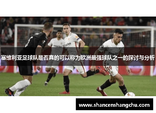 塞维利亚足球队是否真的可以称为欧洲最强球队之一的探讨与分析