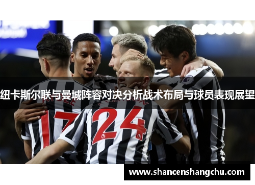 纽卡斯尔联与曼城阵容对决分析战术布局与球员表现展望