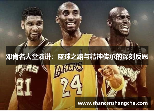 邓肯名人堂演讲：篮球之路与精神传承的深刻反思