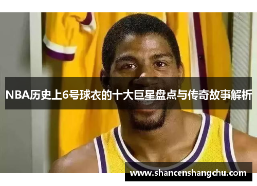 NBA历史上6号球衣的十大巨星盘点与传奇故事解析