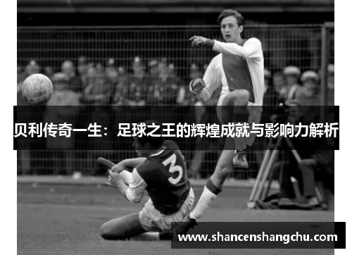 贝利传奇一生：足球之王的辉煌成就与影响力解析