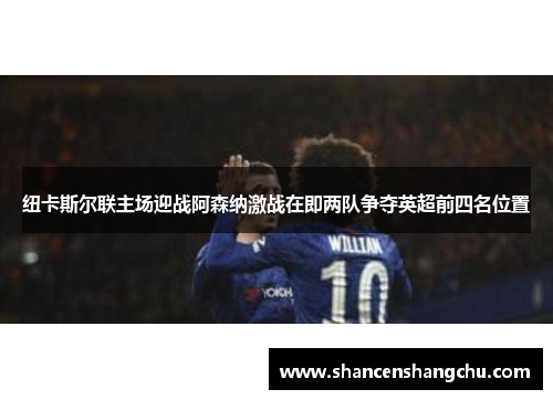纽卡斯尔联主场迎战阿森纳激战在即两队争夺英超前四名位置