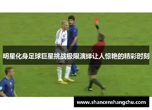 明星化身足球巨星挑战极限演绎让人惊艳的精彩时刻