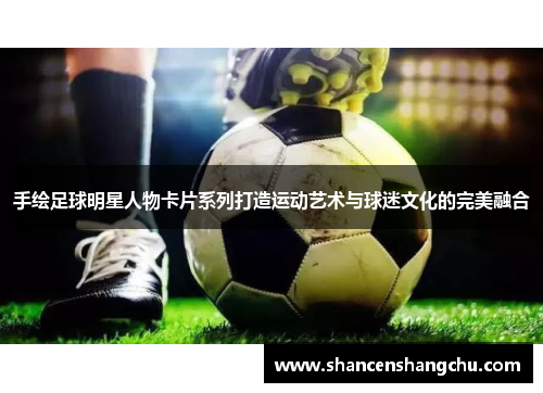 手绘足球明星人物卡片系列打造运动艺术与球迷文化的完美融合
