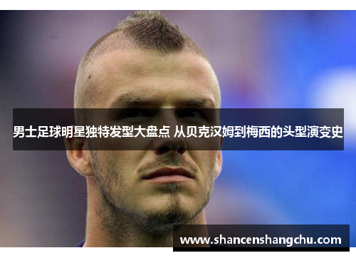 男士足球明星独特发型大盘点 从贝克汉姆到梅西的头型演变史