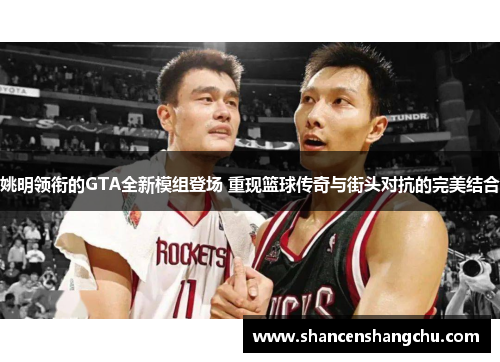姚明领衔的GTA全新模组登场 重现篮球传奇与街头对抗的完美结合