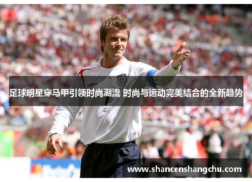 足球明星穿马甲引领时尚潮流 时尚与运动完美结合的全新趋势