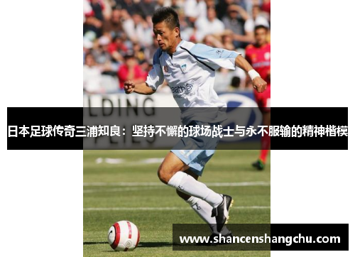 日本足球传奇三浦知良：坚持不懈的球场战士与永不服输的精神楷模