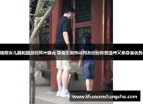 姚明女儿颐和园游玩照片曝光 身高引发热议网友纷纷称赞遗传父亲身高优势