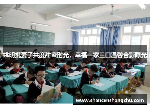 姚明携妻子共度甜蜜时光，幸福一家三口温馨合影曝光