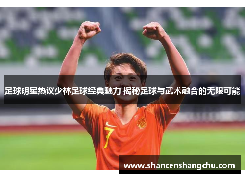 足球明星热议少林足球经典魅力 揭秘足球与武术融合的无限可能