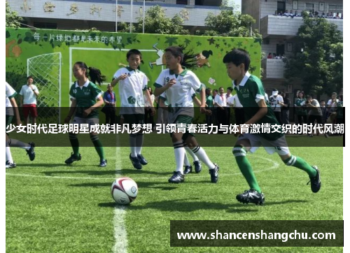 少女时代足球明星成就非凡梦想 引领青春活力与体育激情交织的时代风潮