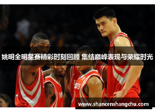 姚明全明星赛精彩时刻回顾 集结巅峰表现与荣耀时光
