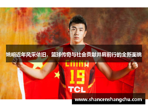 姚明近年风采依旧，篮球传奇与社会贡献并肩前行的全新面貌