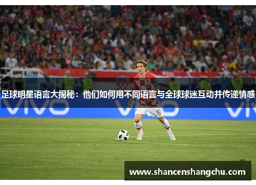 足球明星语言大揭秘：他们如何用不同语言与全球球迷互动并传递情感
