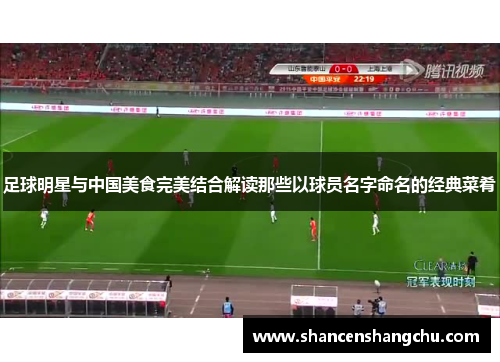 足球明星与中国美食完美结合解读那些以球员名字命名的经典菜肴