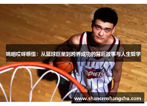 姚明哎呀感悟：从篮球巨星到跨界成功的背后故事与人生哲学