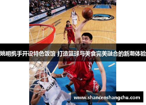 姚明携手开设特色饭馆 打造篮球与美食完美融合的新潮体验