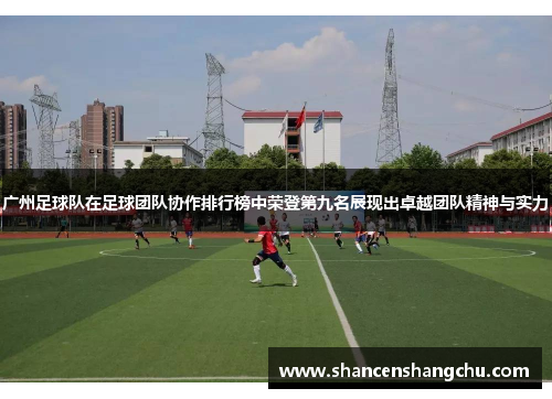 广州足球队在足球团队协作排行榜中荣登第九名展现出卓越团队精神与实力