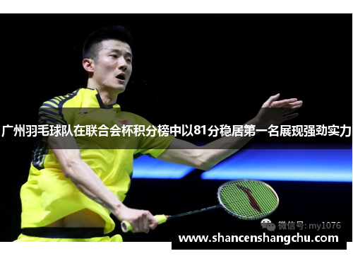 广州羽毛球队在联合会杯积分榜中以81分稳居第一名展现强劲实力