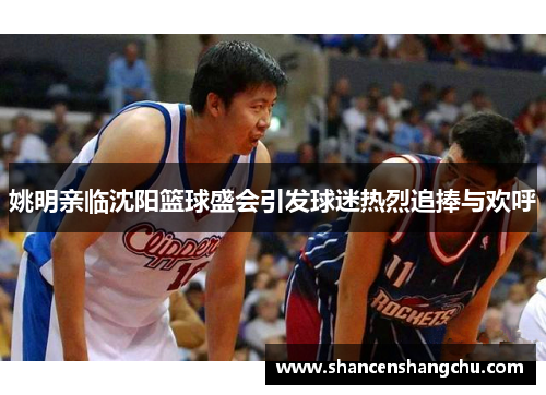 姚明亲临沈阳篮球盛会引发球迷热烈追捧与欢呼