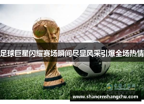 足球巨星闪耀赛场瞬间尽显风采引爆全场热情