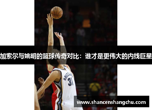 加索尔与姚明的篮球传奇对比：谁才是更伟大的内线巨星