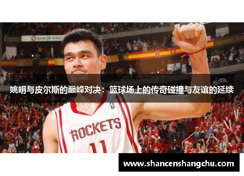 姚明与皮尔斯的巅峰对决：篮球场上的传奇碰撞与友谊的延续