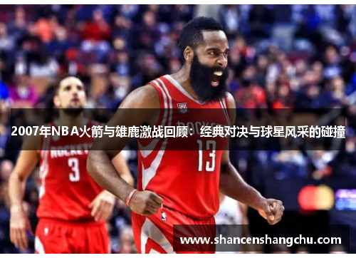 2007年NBA火箭与雄鹿激战回顾：经典对决与球星风采的碰撞