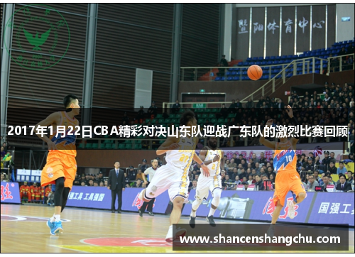 2017年1月22日CBA精彩对决山东队迎战广东队的激烈比赛回顾