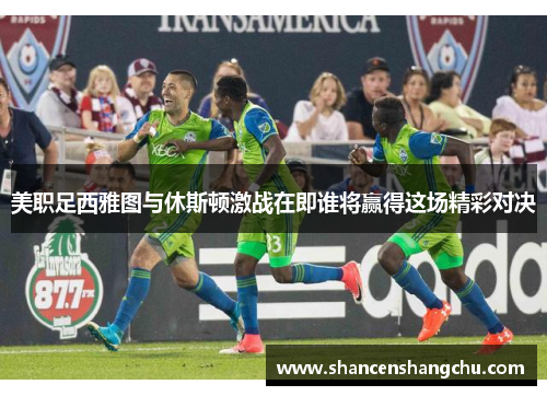 美职足西雅图与休斯顿激战在即谁将赢得这场精彩对决